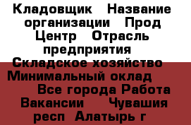 Кладовщик › Название организации ­ Прод Центр › Отрасль предприятия ­ Складское хозяйство › Минимальный оклад ­ 20 000 - Все города Работа » Вакансии   . Чувашия респ.,Алатырь г.